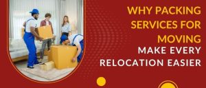 Why Packing Services for Moving Make Every Relocation Easier