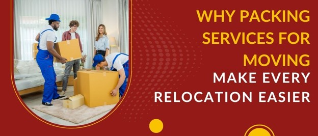Why Packing Services for Moving Make Every Relocation Easier